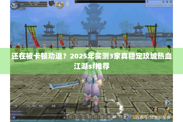 还在被卡顿劝退？2025年实测3家真稳定攻城热血江湖sf推荐