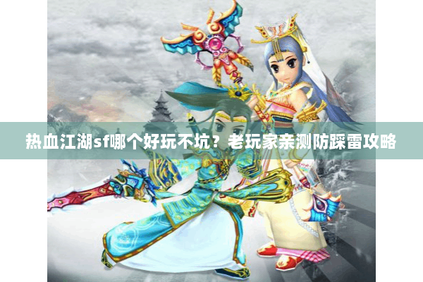 热血江湖sf哪个好玩不坑？老玩家亲测防踩雷攻略