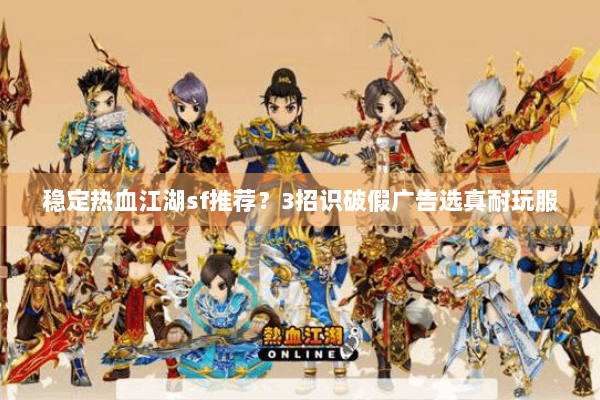 稳定热血江湖sf推荐？3招识破假广告选真耐玩服