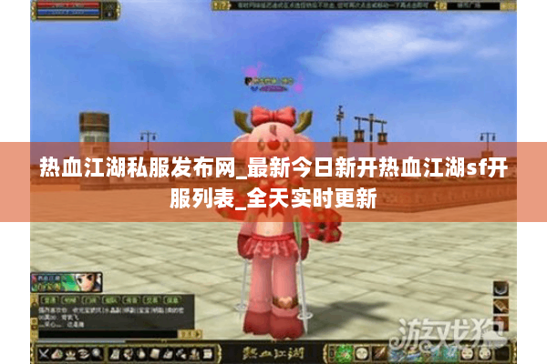 热血江湖私服发布网_最新今日新开热血江湖sf开服列表_全天实时更新