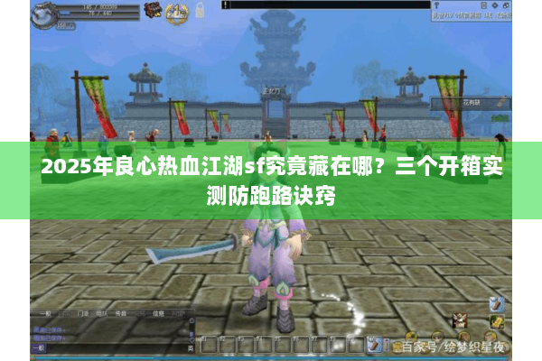 2025年良心热血江湖sf究竟藏在哪？三个开箱实测防跑路诀窍
