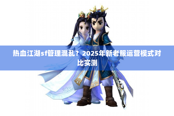 热血江湖sf管理混乱？2025年新老服运营模式对比实测