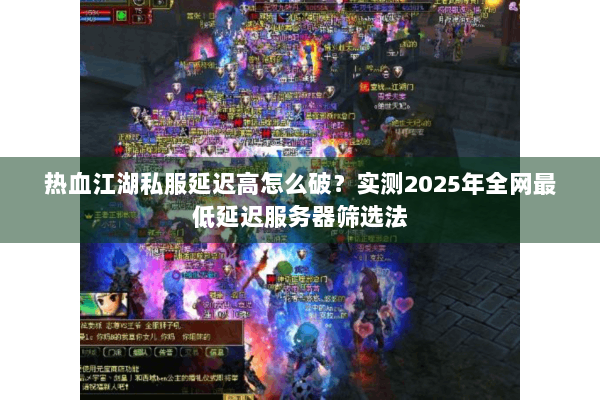 热血江湖私服延迟高怎么破？实测2025年全网最低延迟服务器筛选法