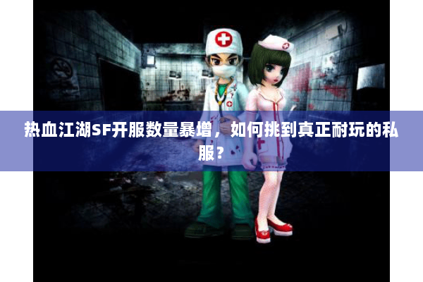 热血江湖SF开服数量暴增，如何挑到真正耐玩的私服？