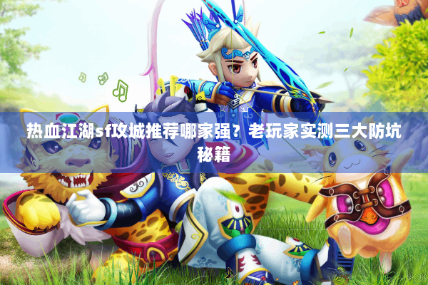热血江湖sf攻城推荐哪家强？老玩家实测三大防坑秘籍