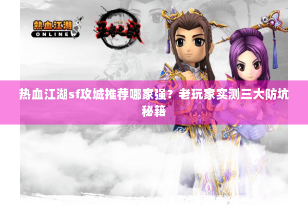 热血江湖sf攻城推荐哪家强？老玩家实测三大防坑秘籍