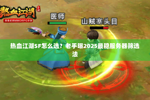 热血江湖SF怎么选？老手曝2025最稳服务器筛选法
