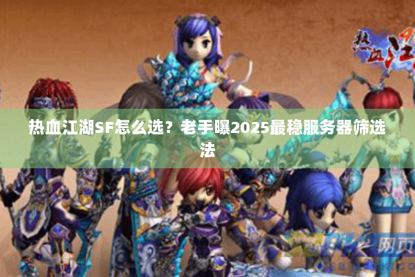 热血江湖SF怎么选？老手曝2025最稳服务器筛选法