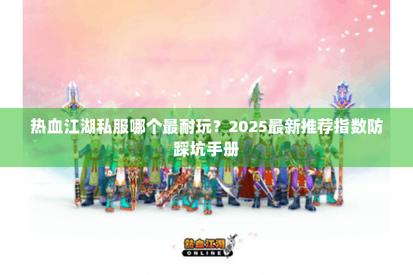 热血江湖私服哪个最耐玩？2025最新推荐指数防踩坑手册