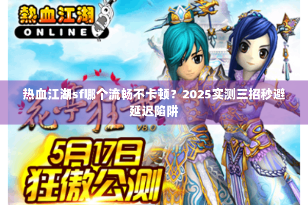 热血江湖sf哪个流畅不卡顿？2025实测三招秒避延迟陷阱