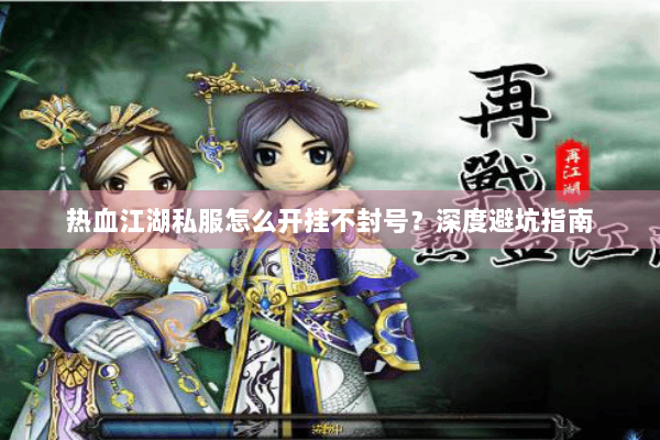 热血江湖私服怎么开挂不封号？深度避坑指南