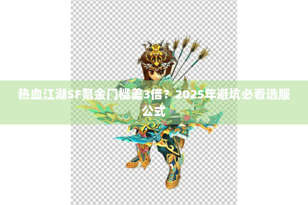 热血江湖SF氪金门槛差3倍？2025年避坑必看选服公式