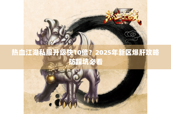 热血江湖私服升级快10倍？2025年新区爆肝攻略防踩坑必看