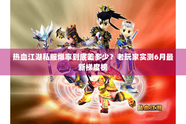 热血江湖私服爆率到底差多少？老玩家实测6月最新梯度榜