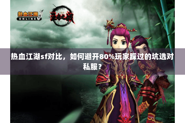 热血江湖sf对比，如何避开80%玩家踩过的坑选对私服？