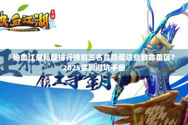 热血江湖私服排行榜前三名竟隐藏这些致命雷区？2025实测避坑手册