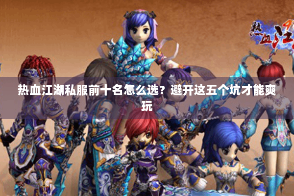 热血江湖私服前十名怎么选？避开这五个坑才能爽玩