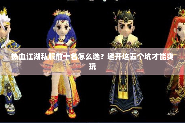 热血江湖私服前十名怎么选？避开这五个坑才能爽玩