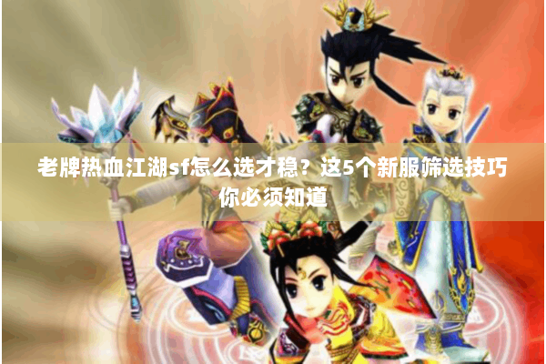 老牌热血江湖sf怎么选才稳？这5个新服筛选技巧你必须知道