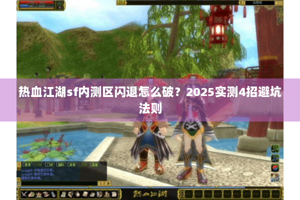 热血江湖sf内测区闪退怎么破？2025实测4招避坑法则