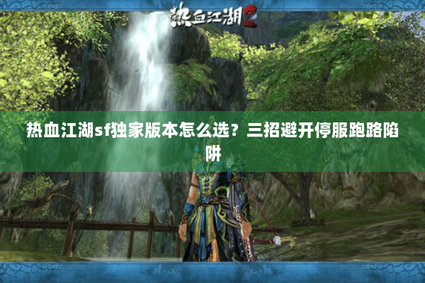 热血江湖sf独家版本怎么选？三招避开停服跑路陷阱