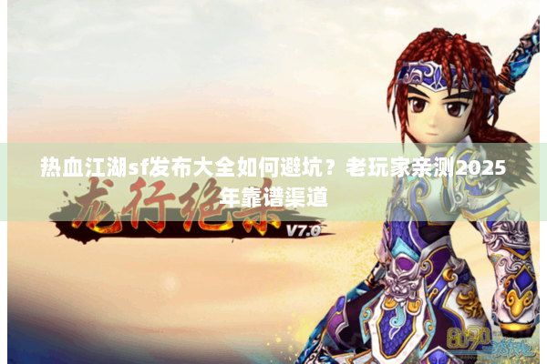 热血江湖sf发布大全如何避坑？老玩家亲测2025年靠谱渠道