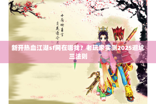 新开热血江湖sf网在哪找？老玩家实测2025避坑三法则