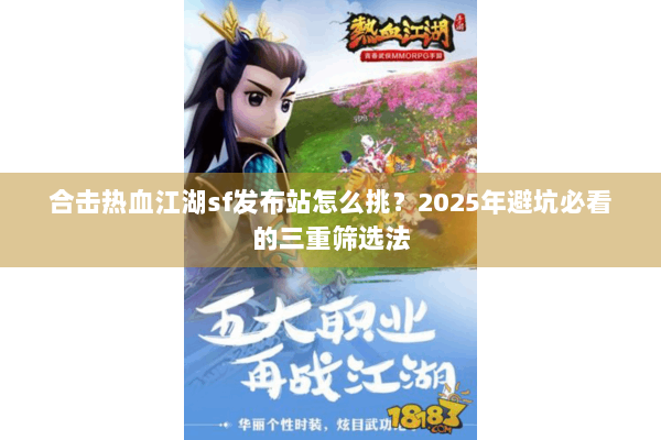 合击热血江湖sf发布站怎么挑？2025年避坑必看的三重筛选法
