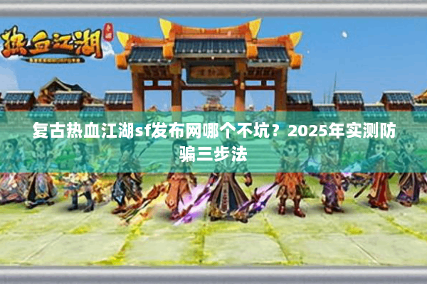 复古热血江湖sf发布网哪个不坑？2025年实测防骗三步法