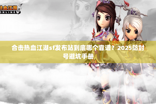 合击热血江湖sf发布站到底哪个靠谱？2025防封号避坑手册