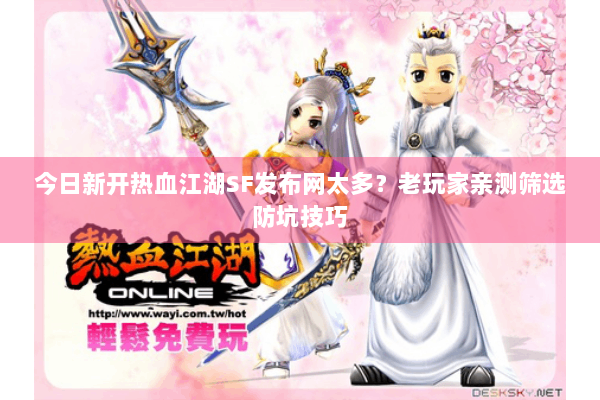 今日新开热血江湖SF发布网太多？老玩家亲测筛选防坑技巧