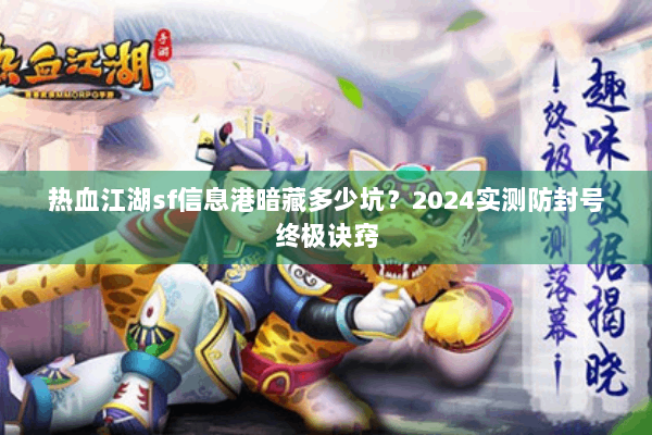 热血江湖sf信息港暗藏多少坑？2024实测防封号终极诀窍