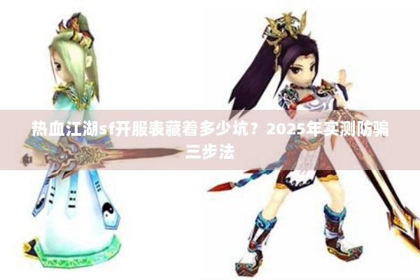 热血江湖sf开服表藏着多少坑？2025年实测防骗三步法