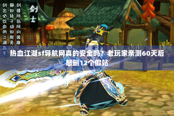 热血江湖sf导航网真的安全吗？老玩家亲测60天后怒删12个假站