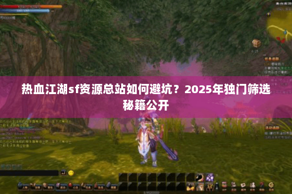 热血江湖sf资源总站如何避坑？2025年独门筛选秘籍公开