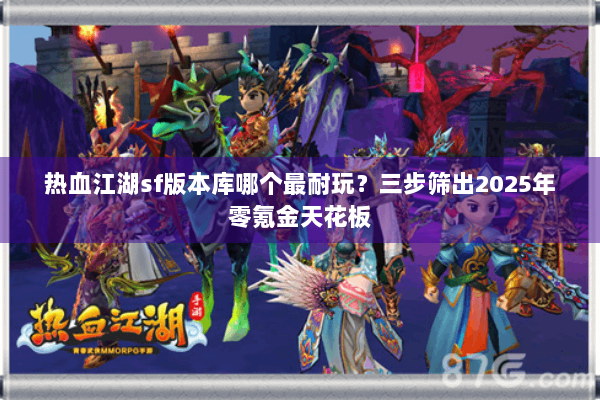 热血江湖sf版本库哪个最耐玩？三步筛出2025年零氪金天花板