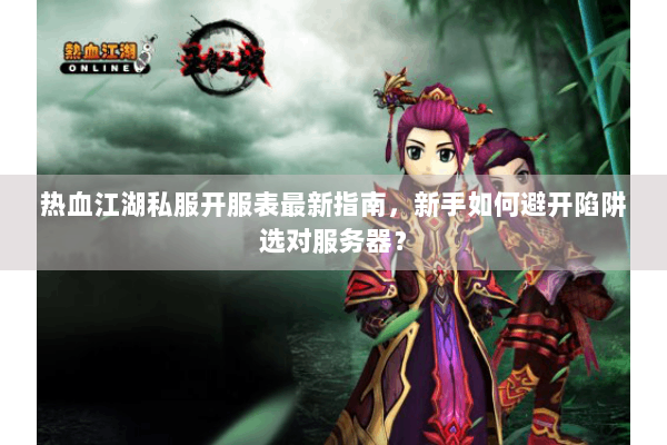 热血江湖私服开服表最新指南，新手如何避开陷阱选对服务器？