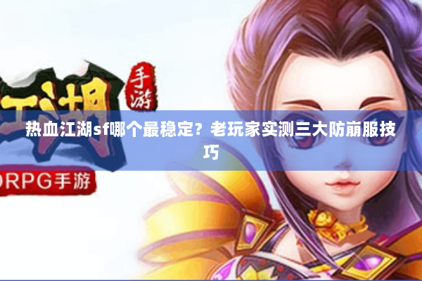热血江湖sf哪个最稳定？老玩家实测三大防崩服技巧