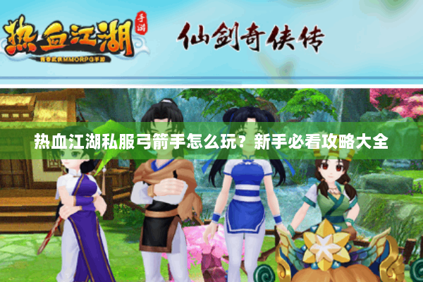 热血江湖私服弓箭手怎么玩？新手必看攻略大全