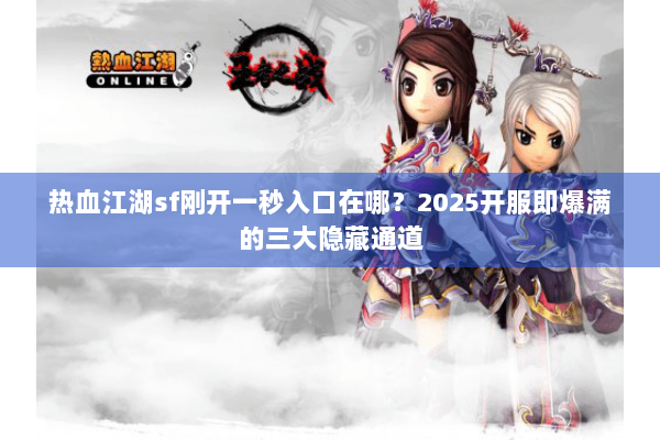 热血江湖sf刚开一秒入口在哪？2025开服即爆满的三大隐藏通道