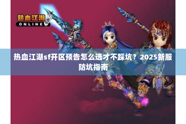 热血江湖sf开区预告怎么选才不踩坑？2025新服防坑指南