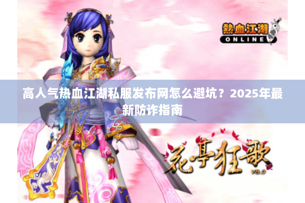 高人气热血江湖私服发布网怎么避坑？2025年最新防诈指南