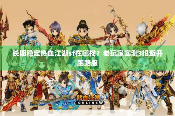 长期稳定热血江湖sf在哪找？老玩家实测3招避开跑路服