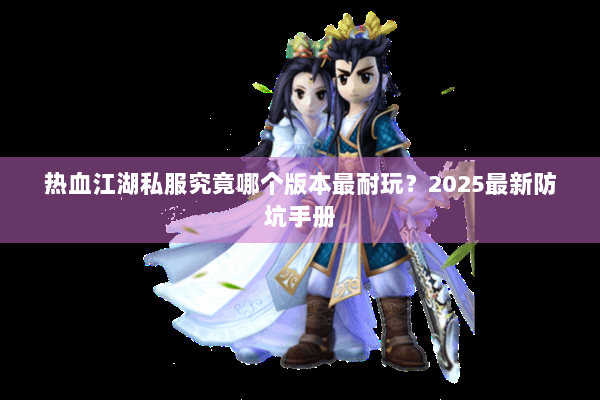 热血江湖私服究竟哪个版本最耐玩？2025最新防坑手册