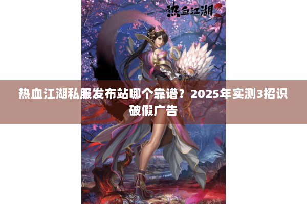 热血江湖私服发布站哪个靠谱？2025年实测3招识破假广告