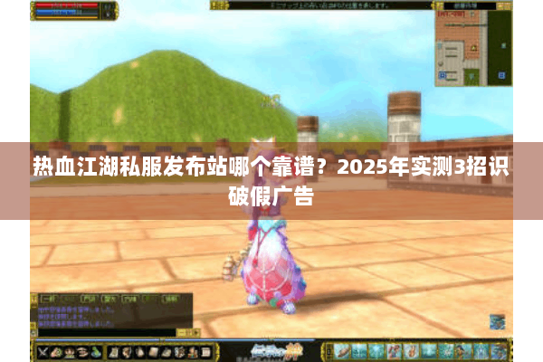 热血江湖私服发布站哪个靠谱？2025年实测3招识破假广告