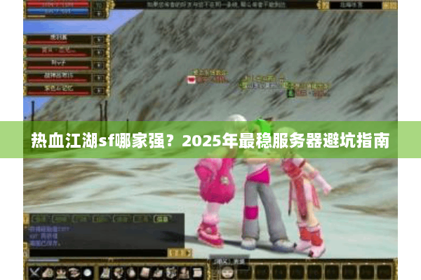 热血江湖sf哪家强？2025年最稳服务器避坑指南
