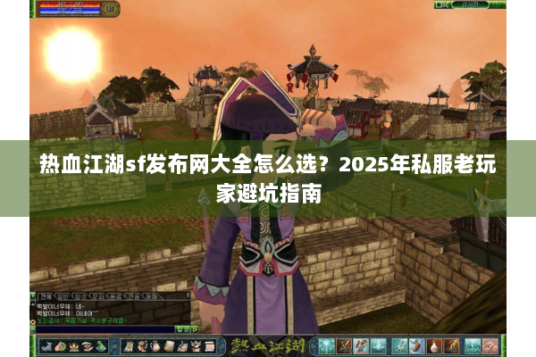 热血江湖sf发布网大全怎么选？2025年私服老玩家避坑指南