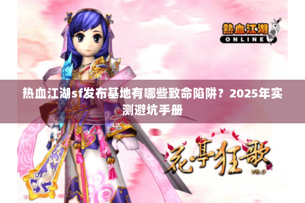 热血江湖sf发布基地有哪些致命陷阱？2025年实测避坑手册