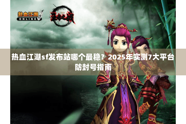 热血江湖sf发布站哪个最稳？2025年实测7大平台防封号指南